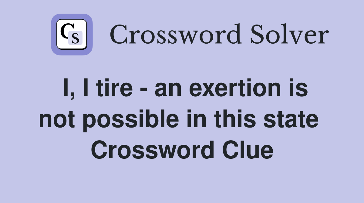 I, I tire - an exertion is not possible in this state  Crossword Clue