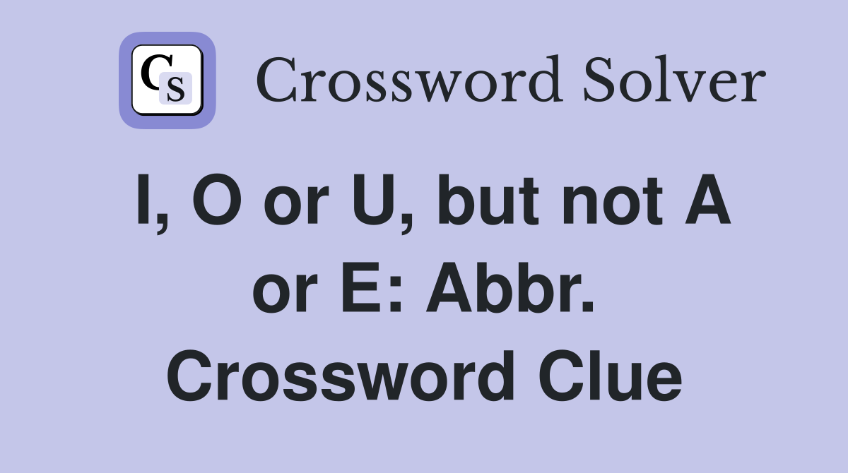 I, O or U, but not A or E: Abbr. Crossword Clue