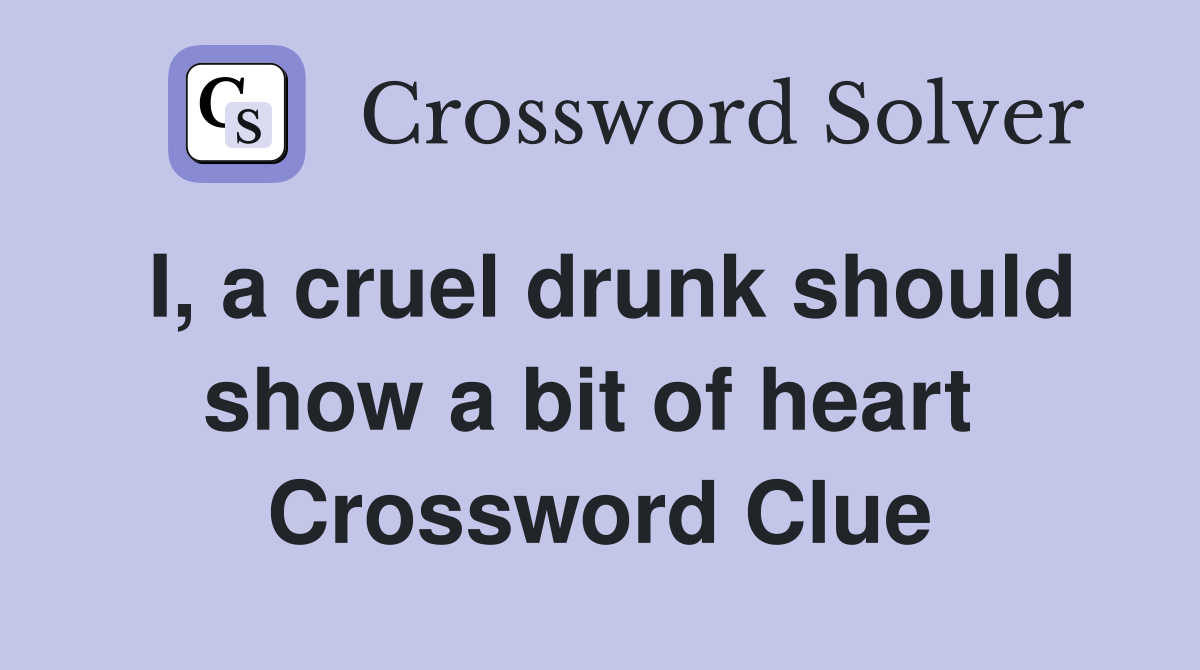 I, a cruel drunk should show a bit of heart  Crossword Clue