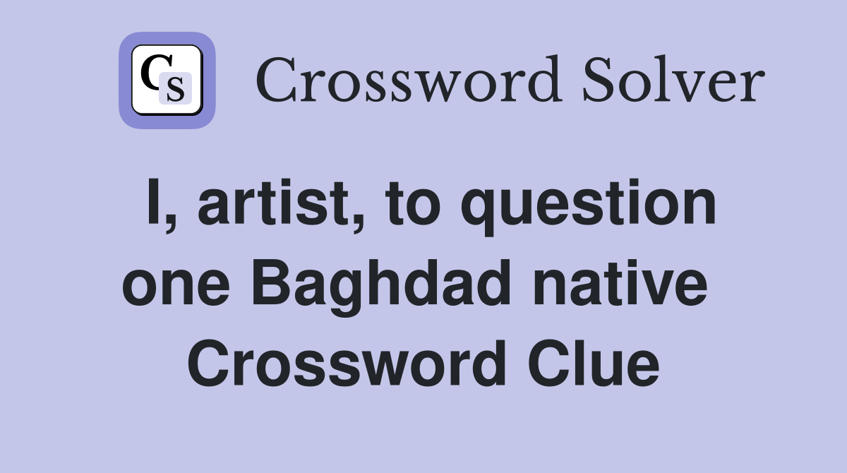 I, artist, to question one Baghdad native  Crossword Clue