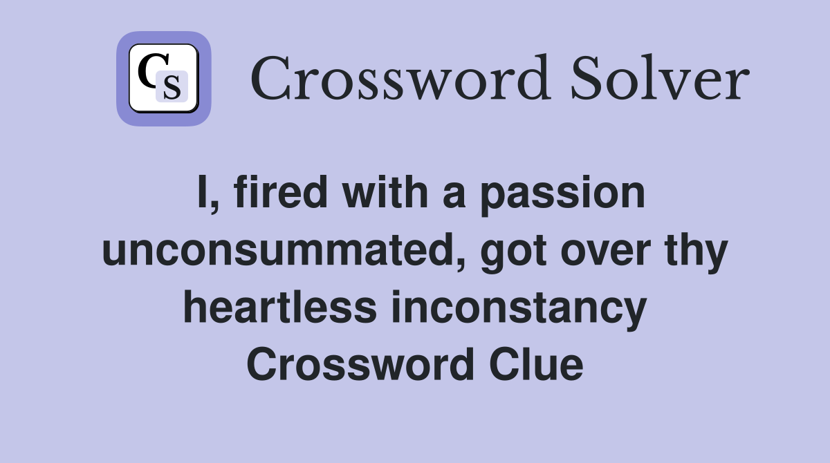I, fired with a passion unconsummated, got over thy heartless inconstancy Crossword Clue