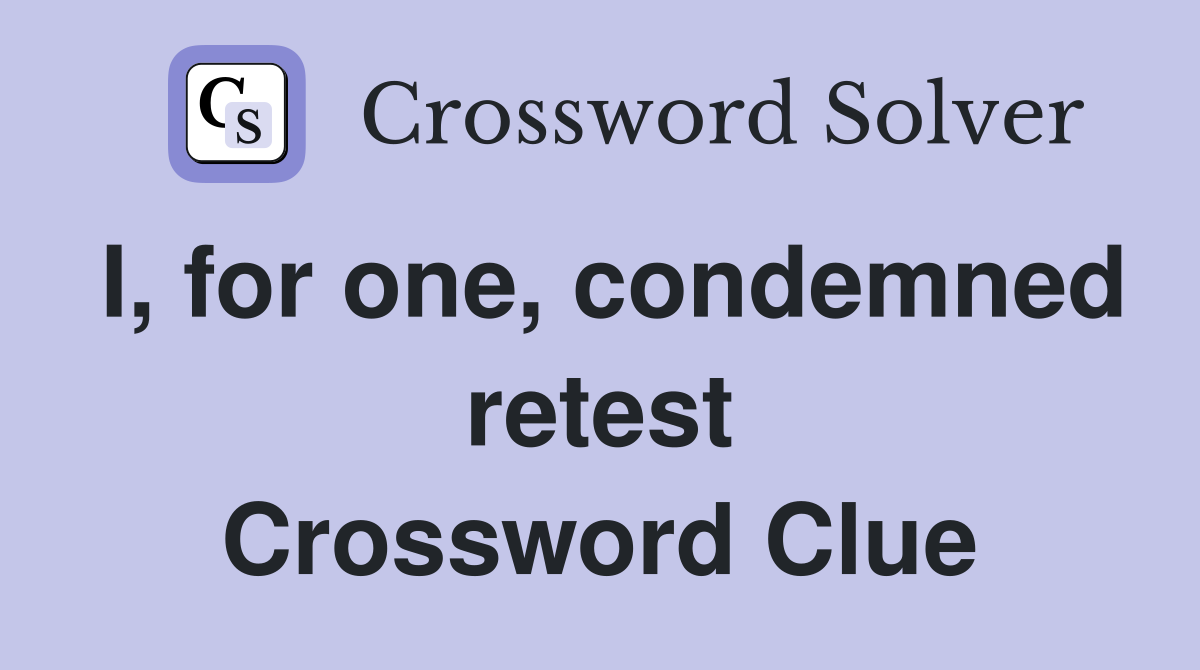 I, for one, condemned retest Crossword Clue