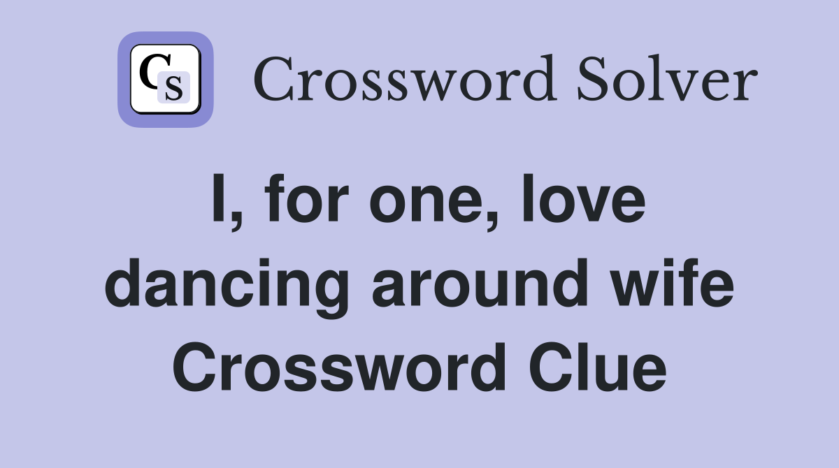 I, for one, love dancing around wife Crossword Clue