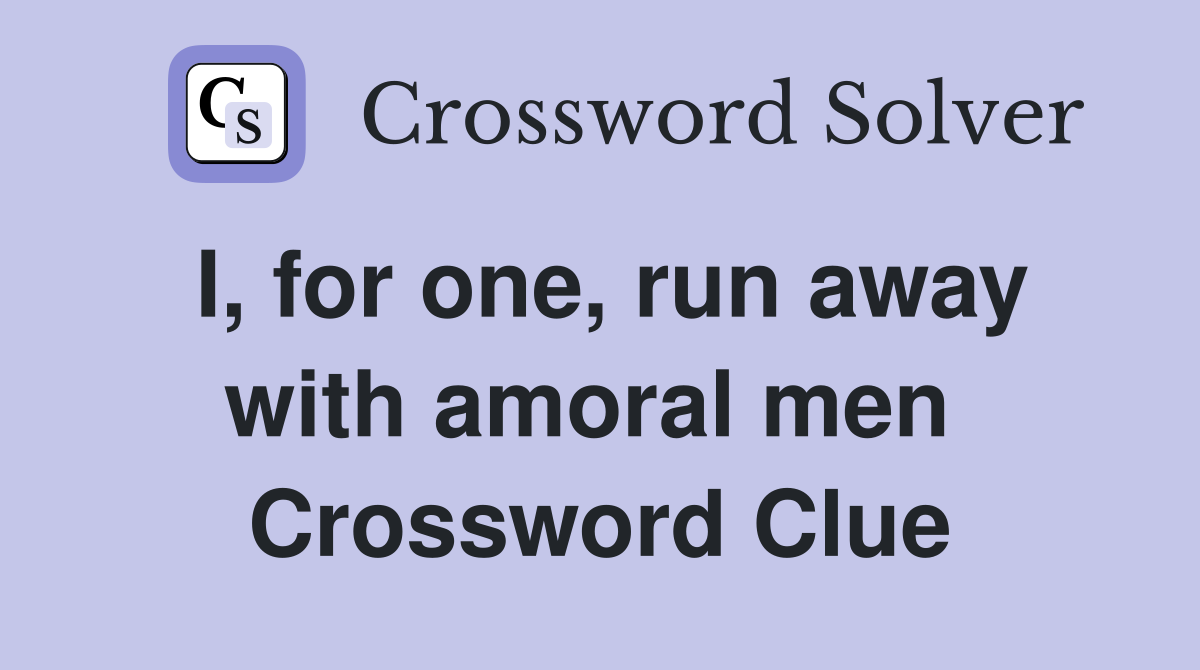 I, for one, run away with amoral men  Crossword Clue