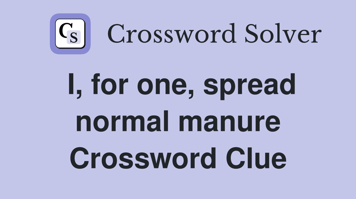 I, for one, spread normal manure Crossword Clue