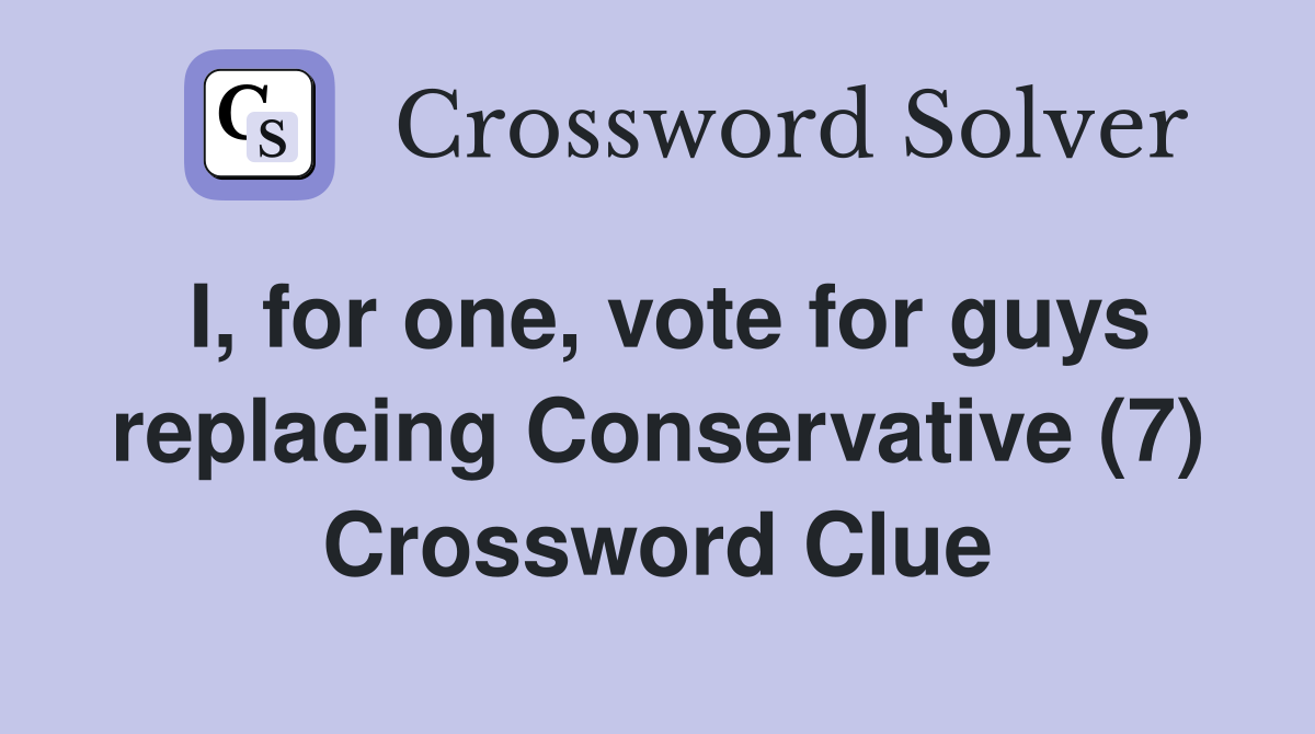 I, for one, vote for guys replacing Conservative (7) Crossword Clue
