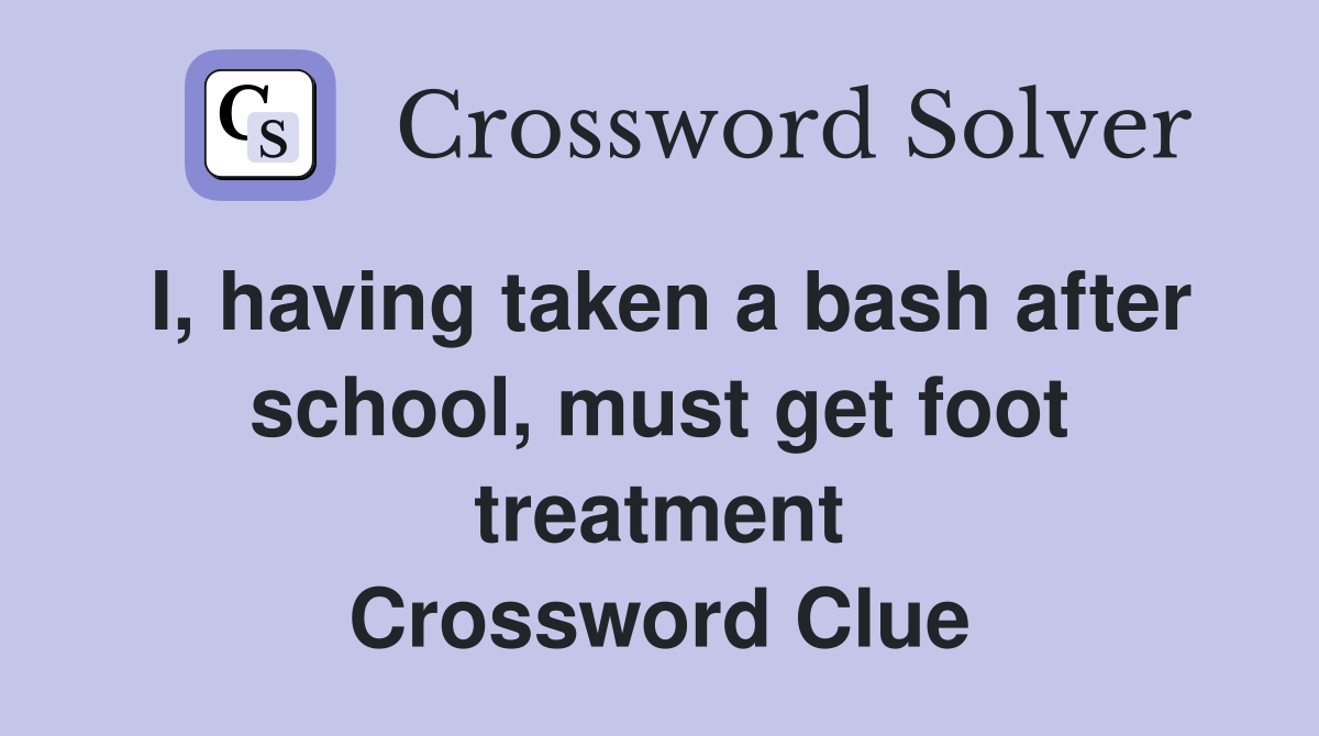 I, having taken a bash after school, must get foot treatment Crossword Clue
