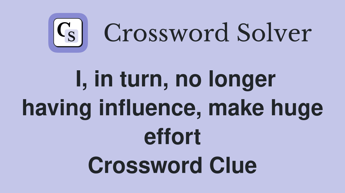 I, in turn, no longer having influence, make huge effort Crossword Clue