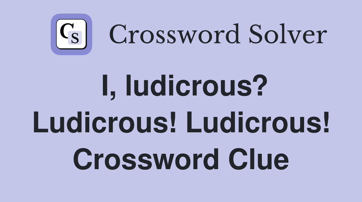 I, ludicrous? Ludicrous! Ludicrous! Crossword Clue