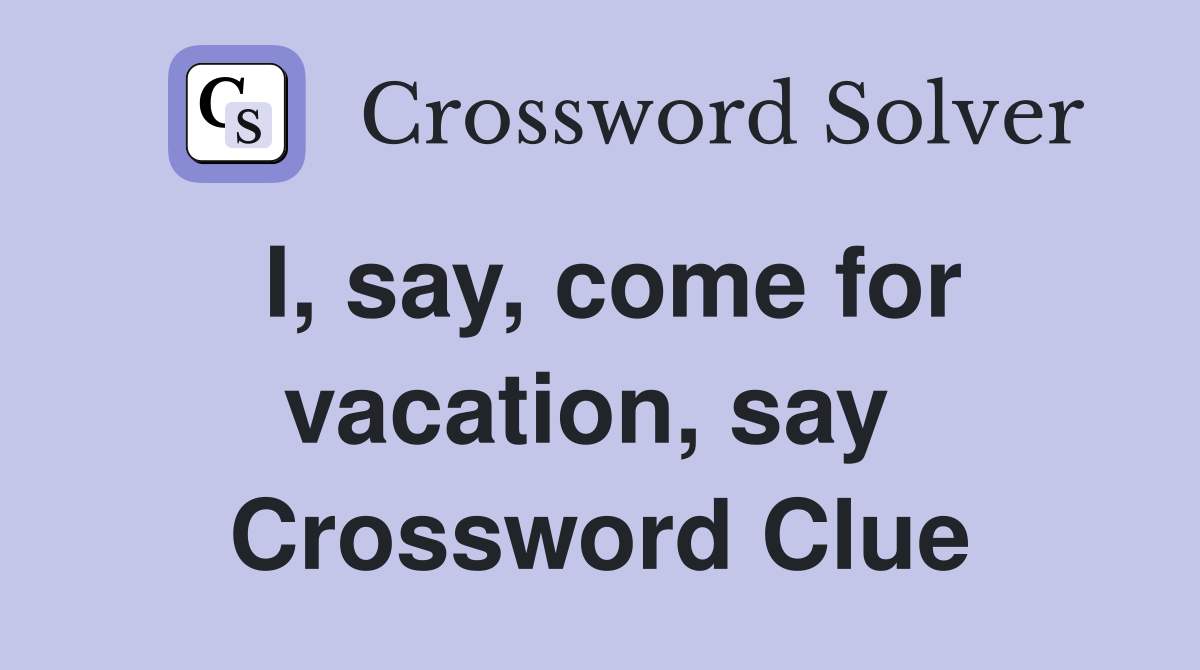I, say, come for vacation, say  Crossword Clue