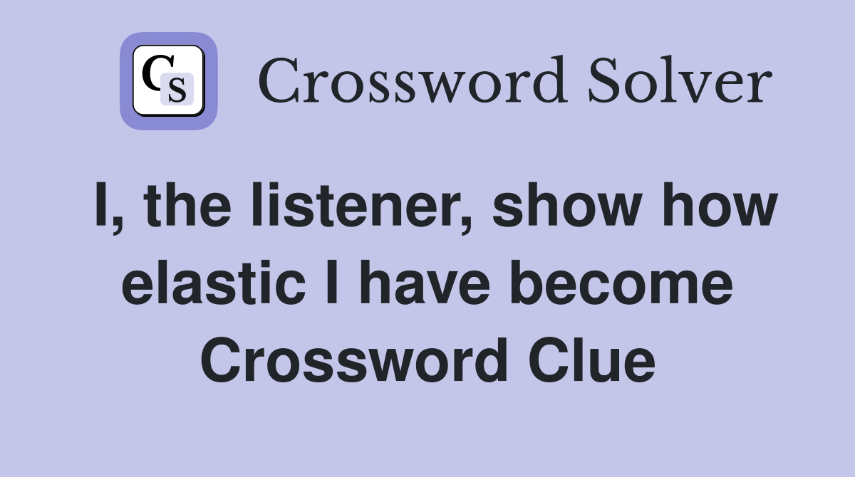 I, the listener, show how elastic I have become Crossword Clue