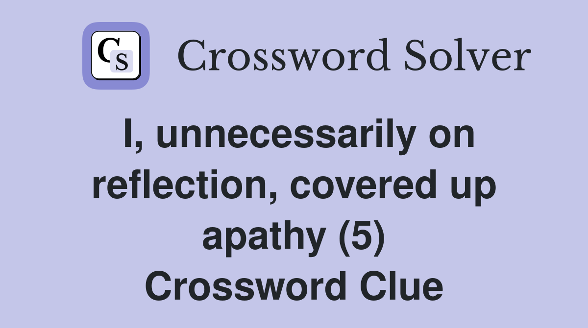 I, unnecessarily on reflection, covered up apathy (5) Crossword Clue