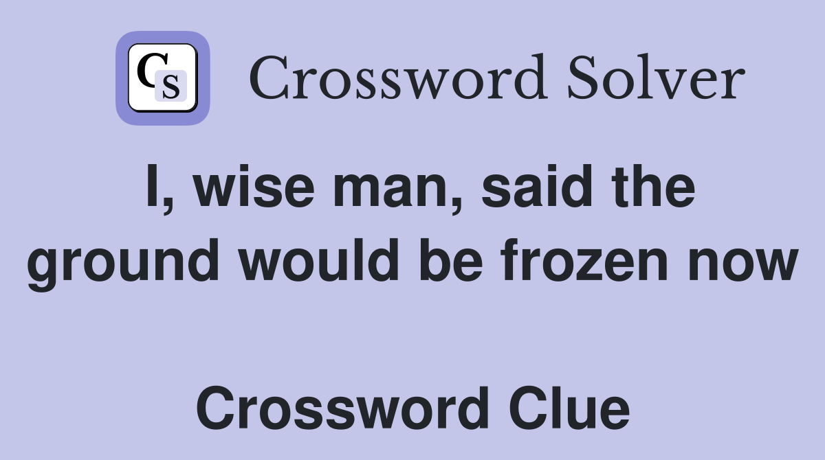 I, wise man, said the ground would be frozen now  Crossword Clue