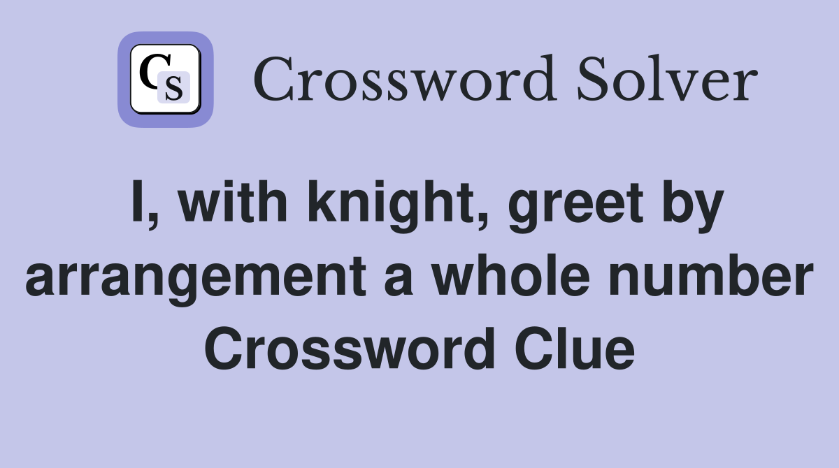 I, with knight, greet by arrangement a whole number Crossword Clue