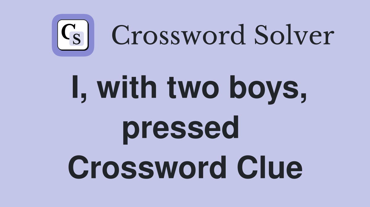 I, with two boys, pressed  Crossword Clue