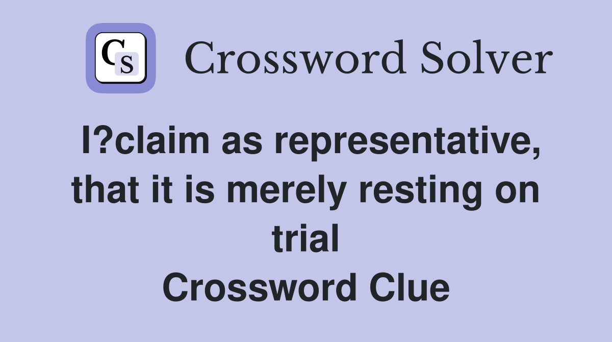 I?claim as representative, that it is merely resting on trial Crossword Clue