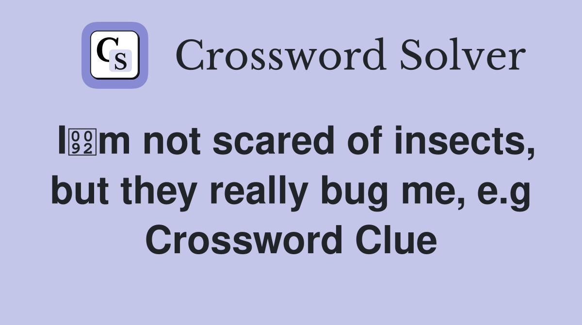 Im not scared of insects, but they really bug me, e.g Crossword Clue
