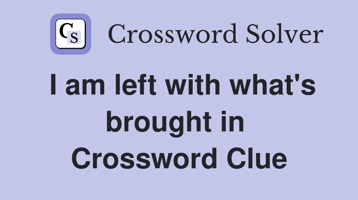 I am left with what's brought in  Crossword Clue
