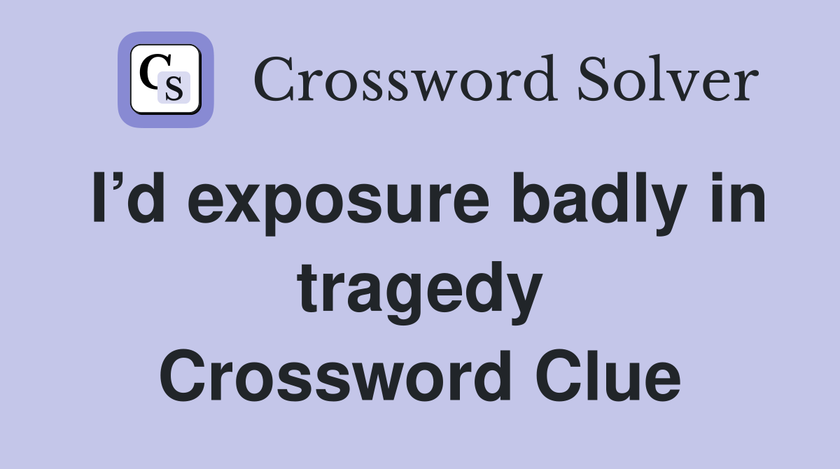 I’d exposure badly in tragedy Crossword Clue