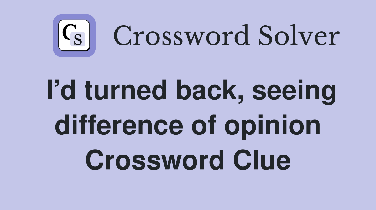 I’d turned back, seeing difference of opinion Crossword Clue