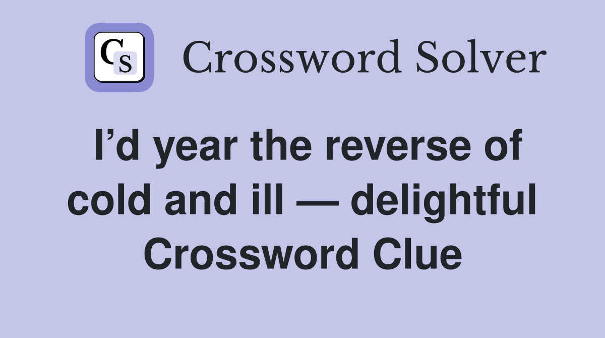 I’d year the reverse of cold and ill — delightful Crossword Clue