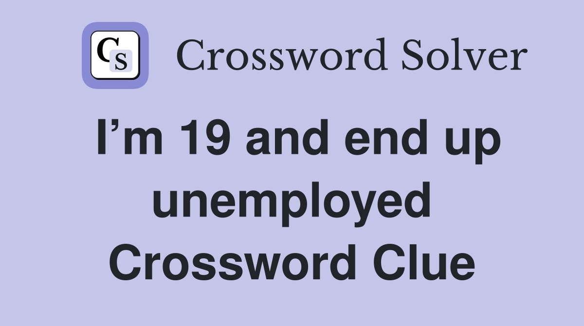 I’m 19 and end up unemployed Crossword Clue