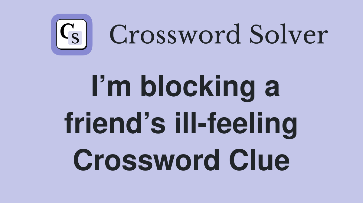 I’m blocking a friend’s ill-feeling Crossword Clue