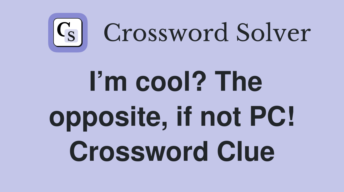 I’m cool? The opposite, if not PC! Crossword Clue