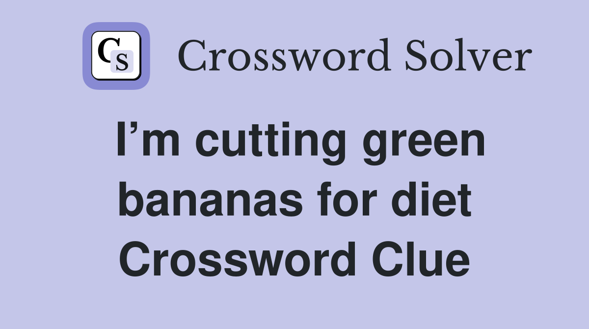 I’m cutting green bananas for diet Crossword Clue
