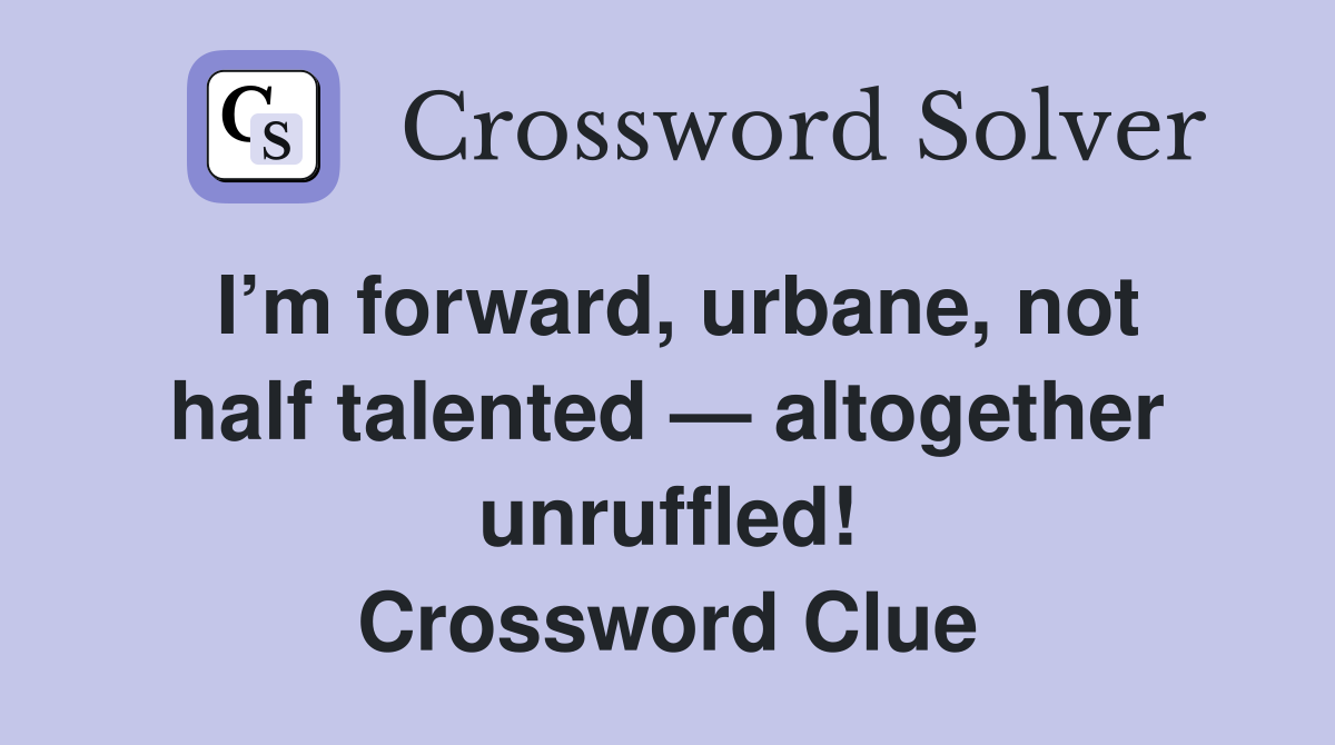 I’m forward, urbane, not half talented — altogether unruffled! Crossword Clue