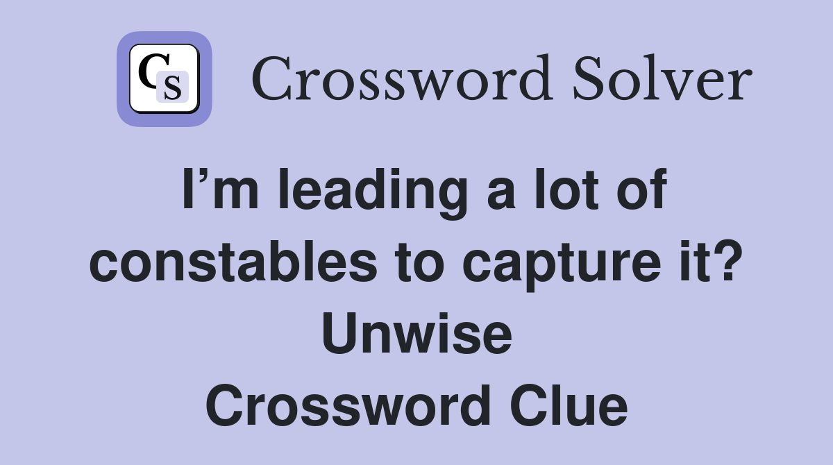 I’m leading a lot of constables to capture it? Unwise Crossword Clue