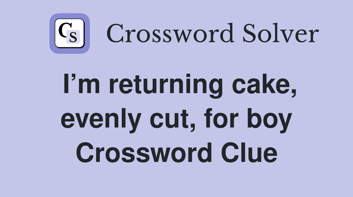 I’m returning cake, evenly cut, for boy Crossword Clue