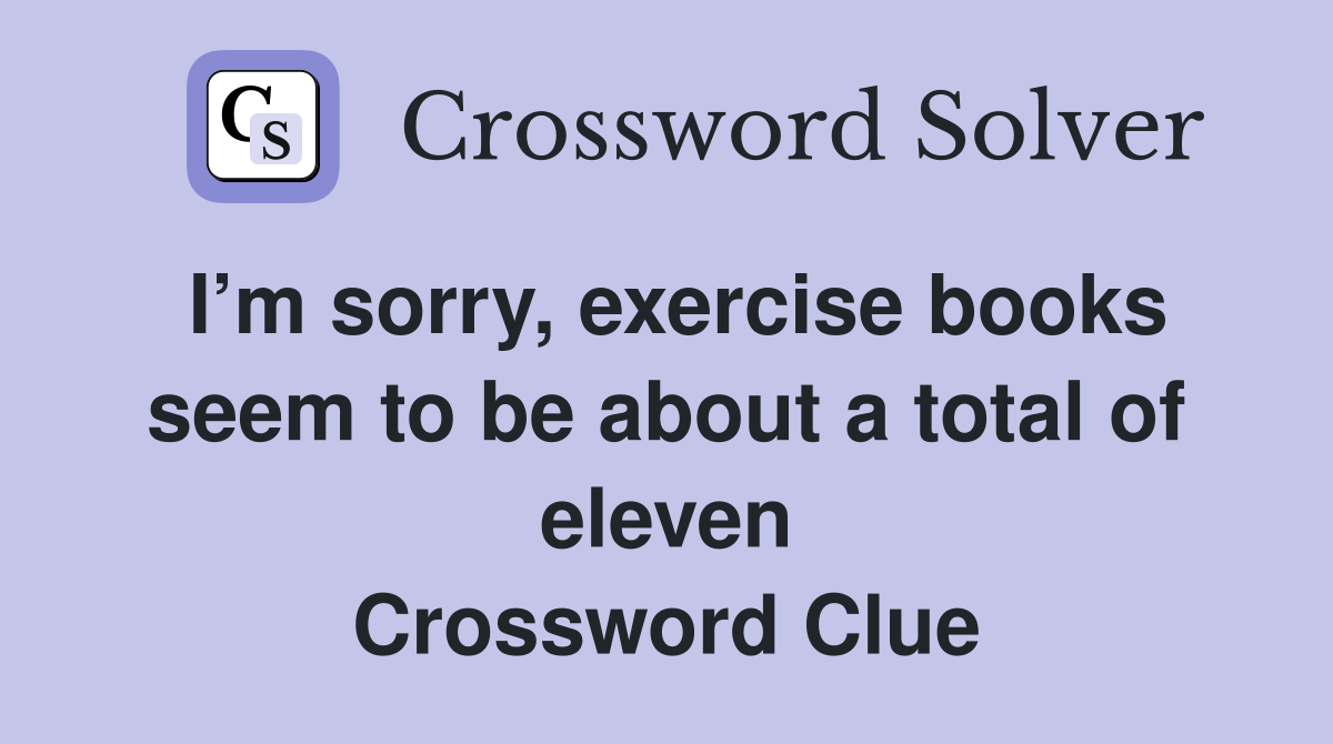 I’m sorry, exercise books seem to be about a total of eleven Crossword Clue