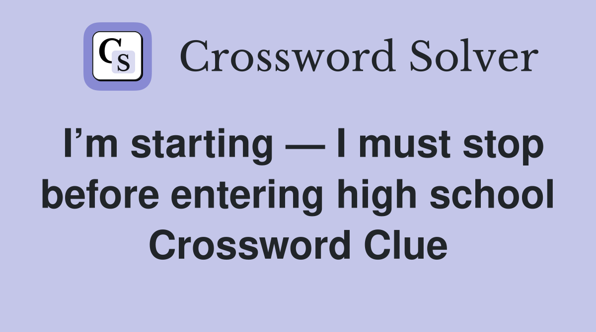 I’m starting — I must stop before entering high school Crossword Clue