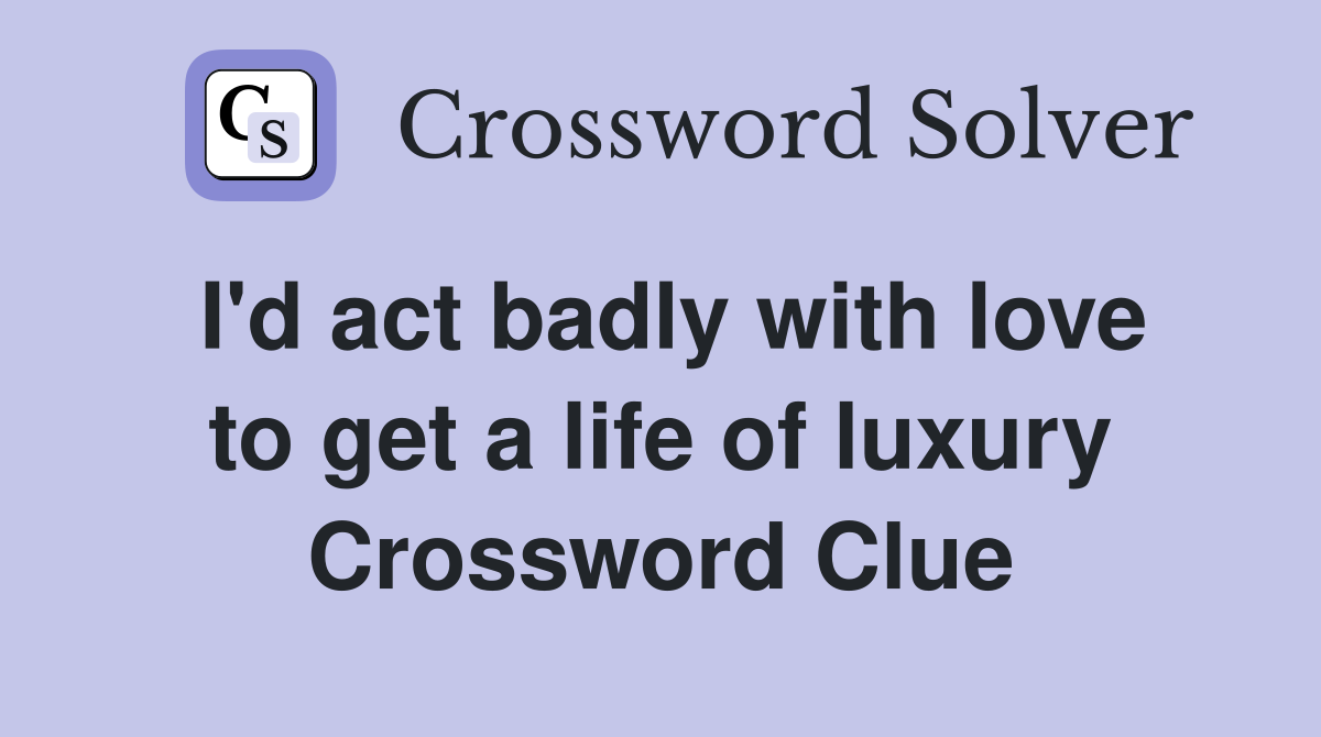 I'd act badly with love to get a life of luxury Crossword Clue