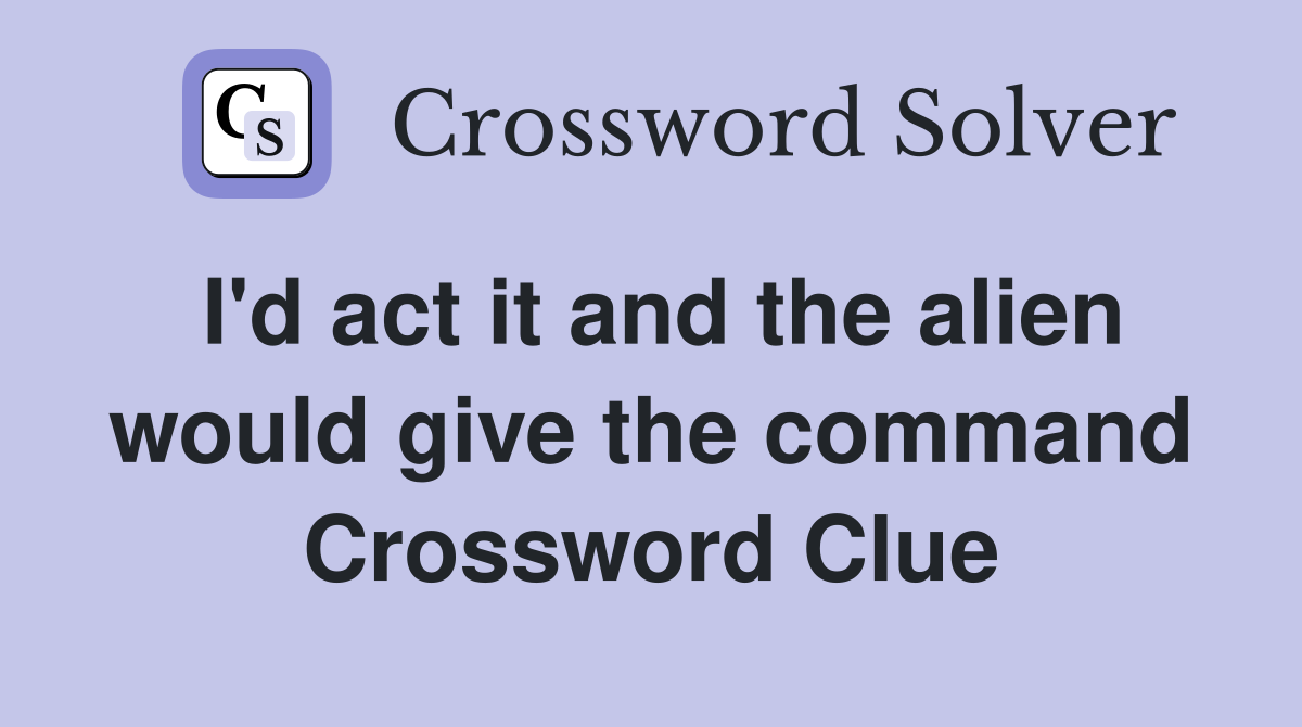 I'd act it and the alien would give the command Crossword Clue