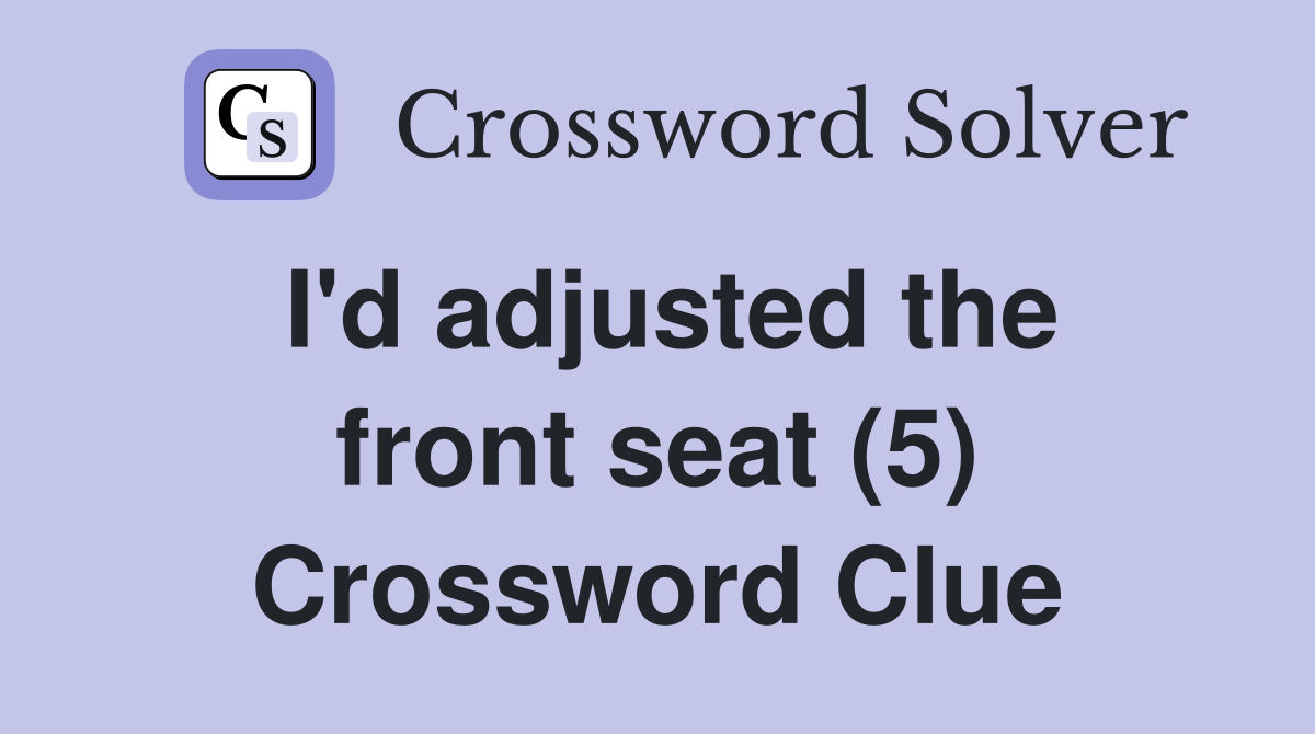 I'd adjusted the front seat (5) Crossword Clue