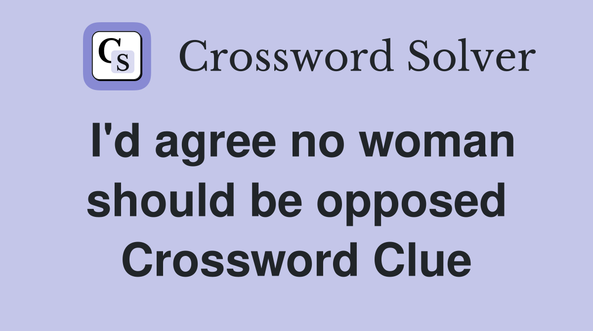 I'd agree no woman should be opposed Crossword Clue