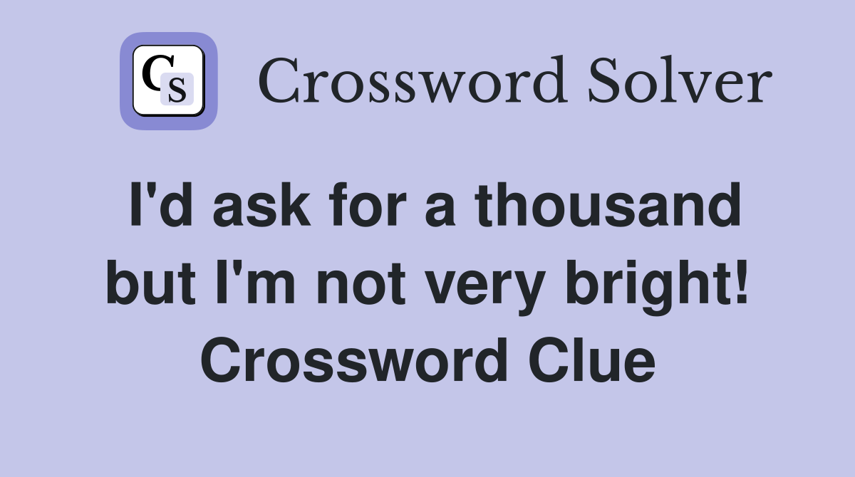 I'd ask for a thousand but I'm not very bright! Crossword Clue
