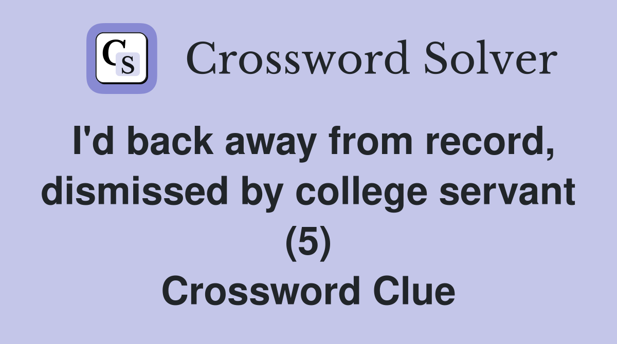 I'd back away from record, dismissed by college servant (5) Crossword Clue