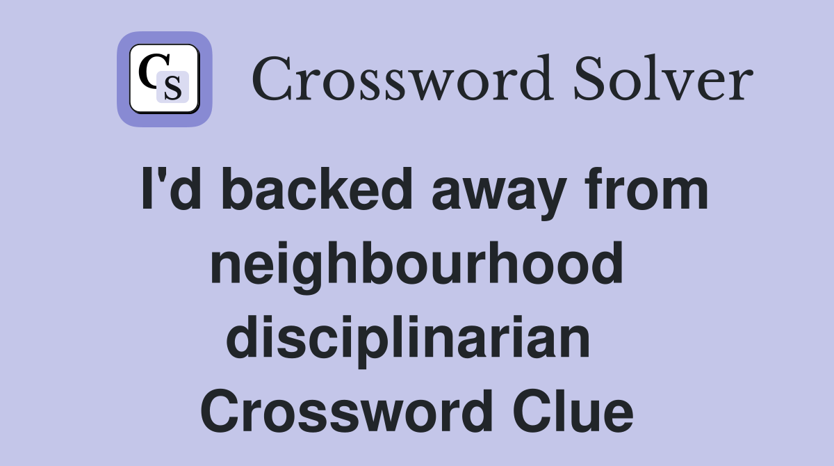 I'd backed away from neighbourhood disciplinarian  Crossword Clue