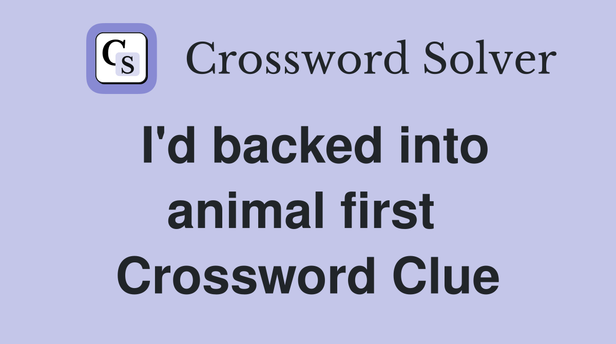I'd backed into animal first  Crossword Clue