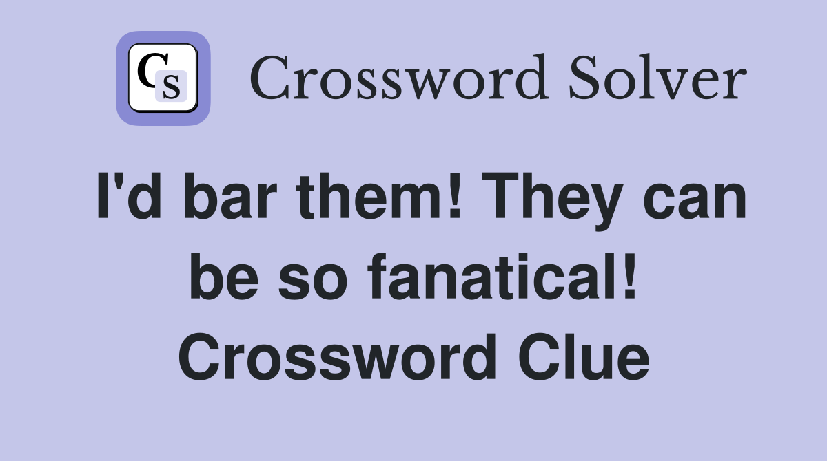 I'd bar them! They can be so fanatical! Crossword Clue