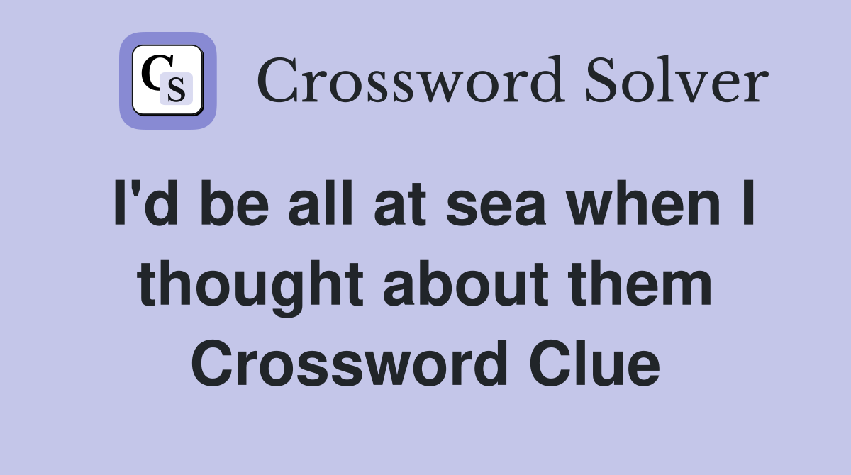 I'd be all at sea when I thought about them Crossword Clue