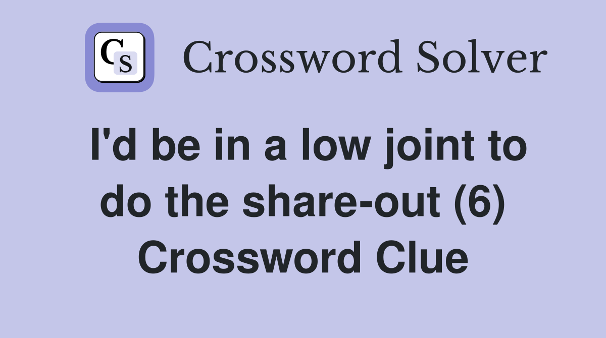 I'd be in a low joint to do the share-out (6) Crossword Clue