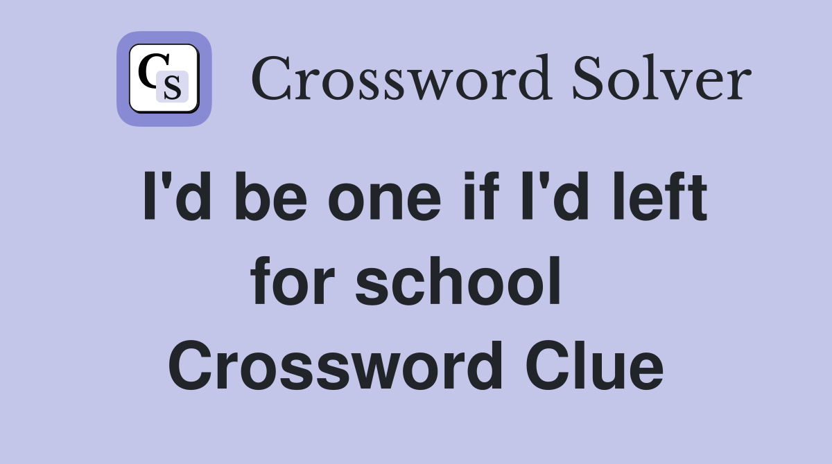 I'd be one if I'd left for school  Crossword Clue