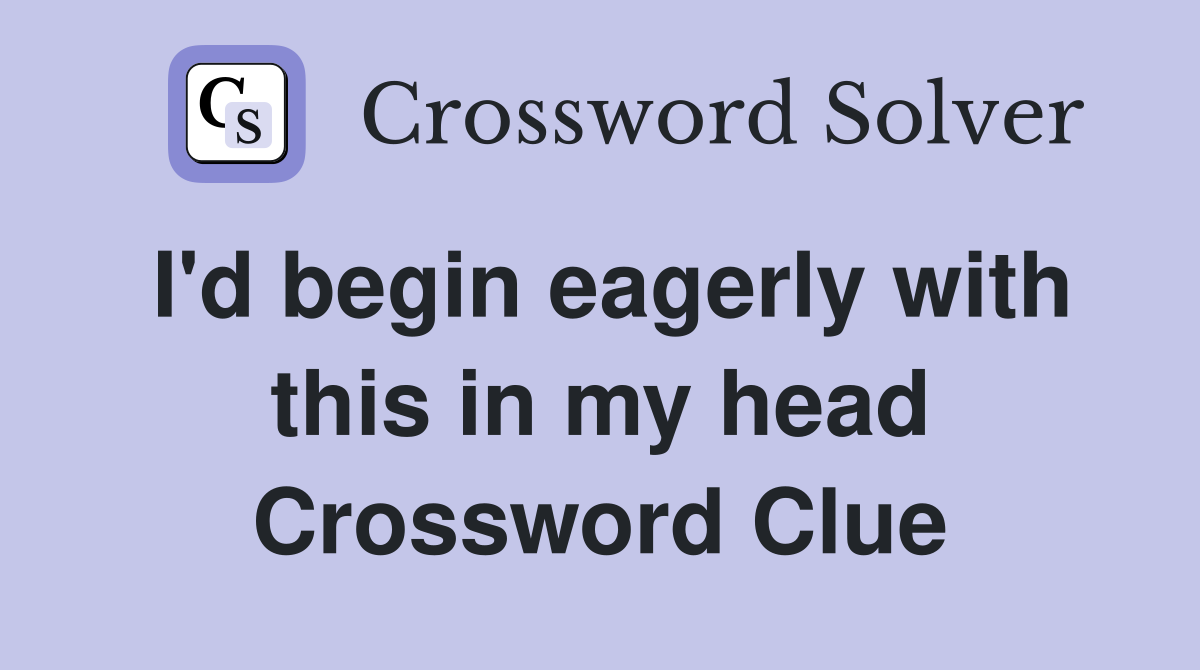 I'd begin eagerly with this in my head Crossword Clue