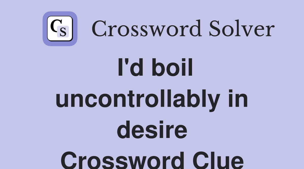 I'd boil uncontrollably in desire Crossword Clue