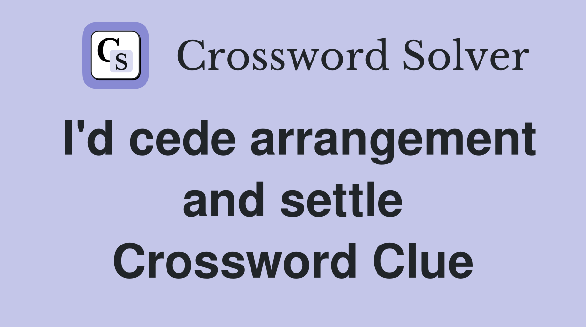 I'd cede arrangement and settle Crossword Clue