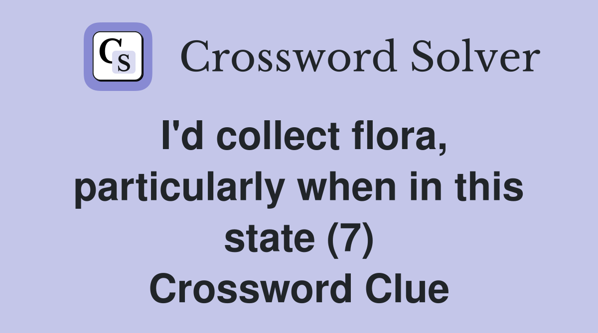 I'd collect flora, particularly when in this state (7) Crossword Clue
